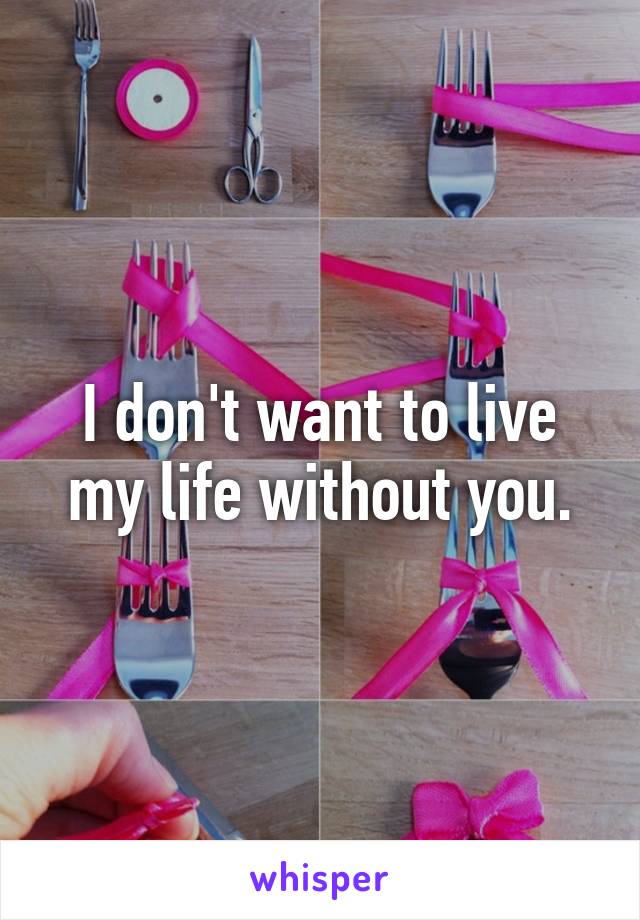 I don't want to live my life without you.