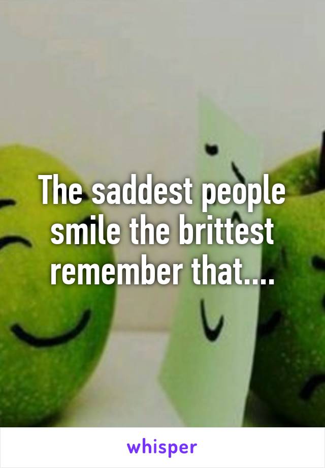 The saddest people smile the brittest remember that....