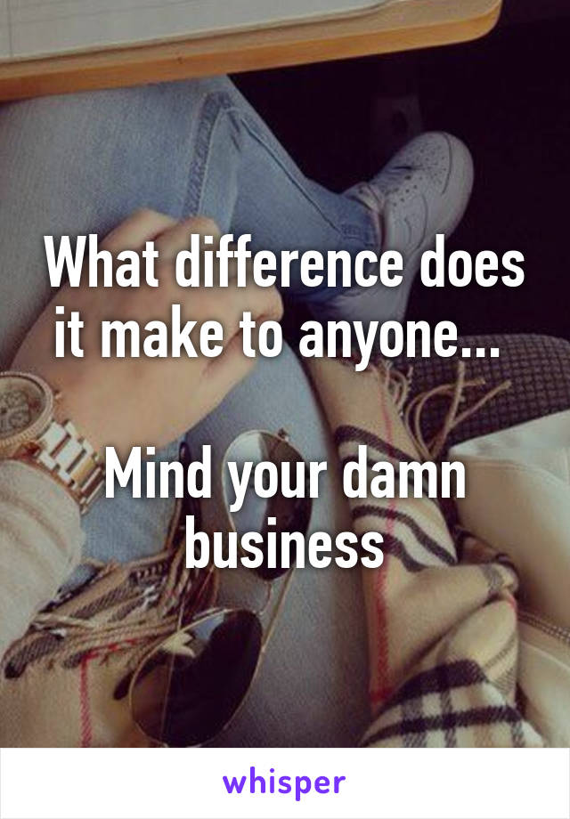 What difference does it make to anyone... 

Mind your damn business