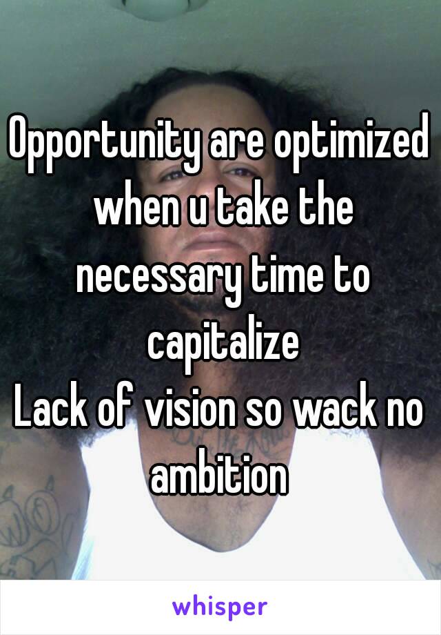 Opportunity are optimized when u take the necessary time to capitalize
Lack of vision so wack no ambition 