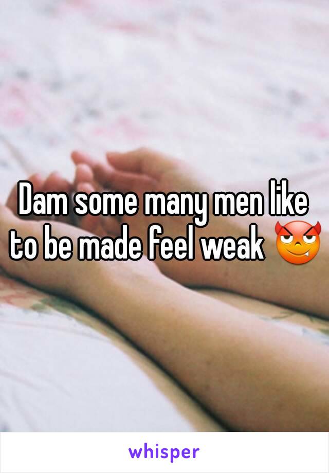 Dam some many men like to be made feel weak 😈