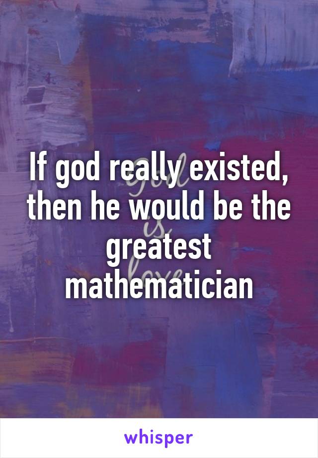 If god really existed, then he would be the greatest mathematician