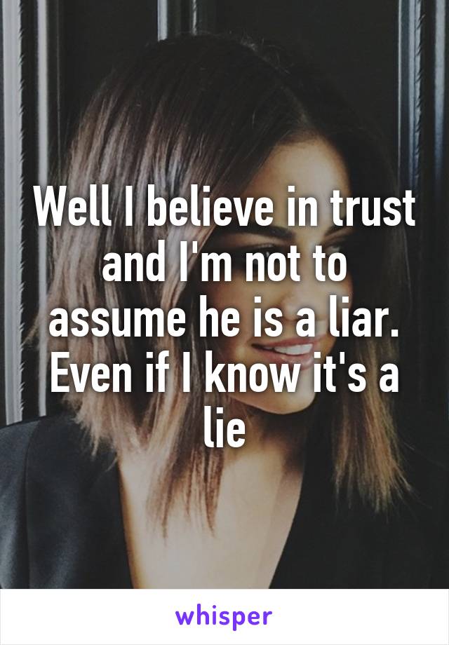 Well I believe in trust and I'm not to assume he is a liar. Even if I know it's a lie
