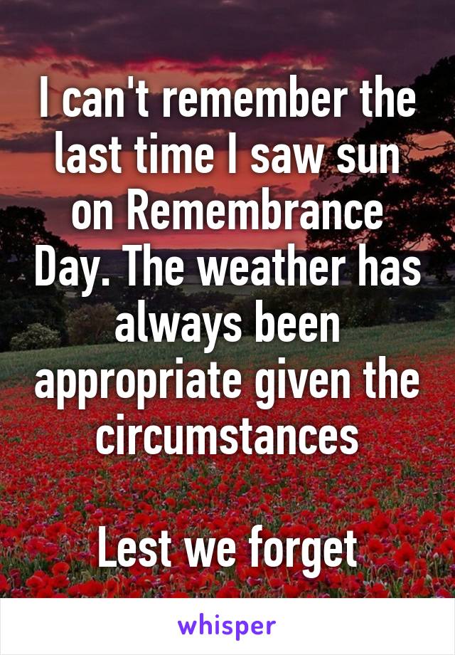 I can't remember the last time I saw sun on Remembrance Day. The weather has always been appropriate given the circumstances

Lest we forget