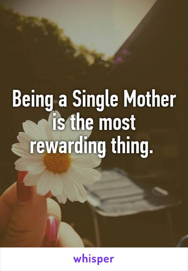 Being a Single Mother is the most rewarding thing. 
