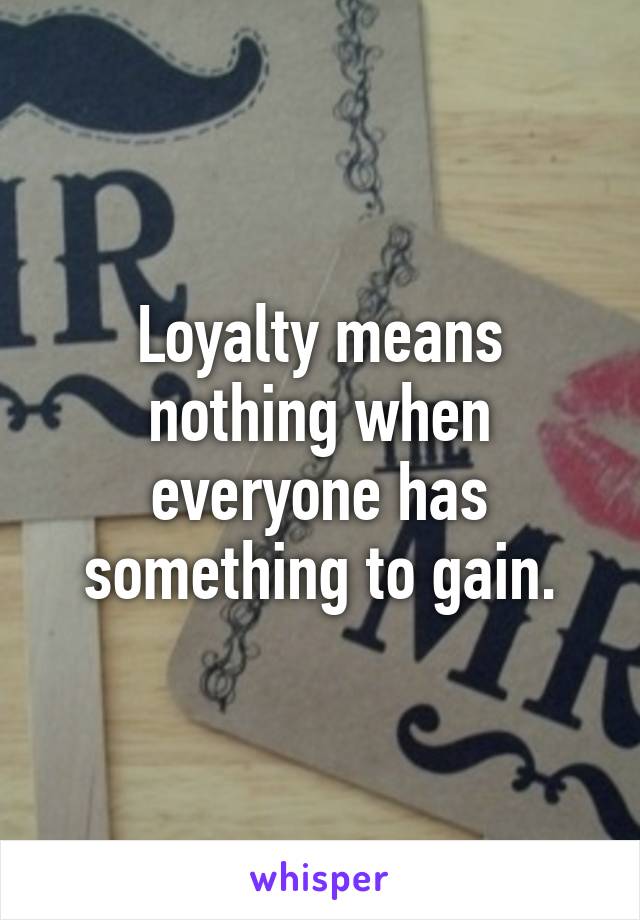 Loyalty means nothing when everyone has something to gain.