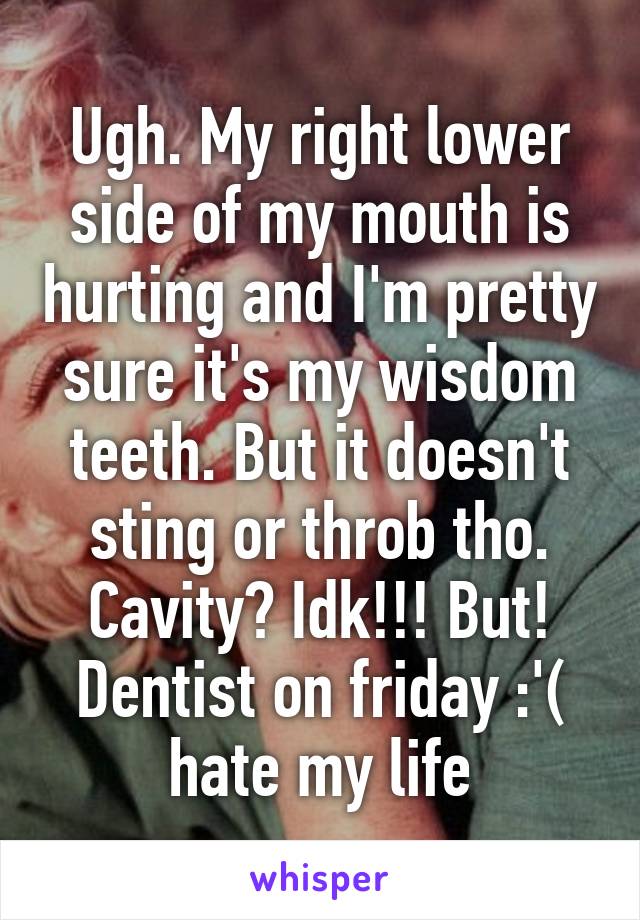 Ugh. My right lower side of my mouth is hurting and I'm pretty sure it's my wisdom teeth. But it doesn't sting or throb tho. Cavity? Idk!!! But! Dentist on friday :'( hate my life