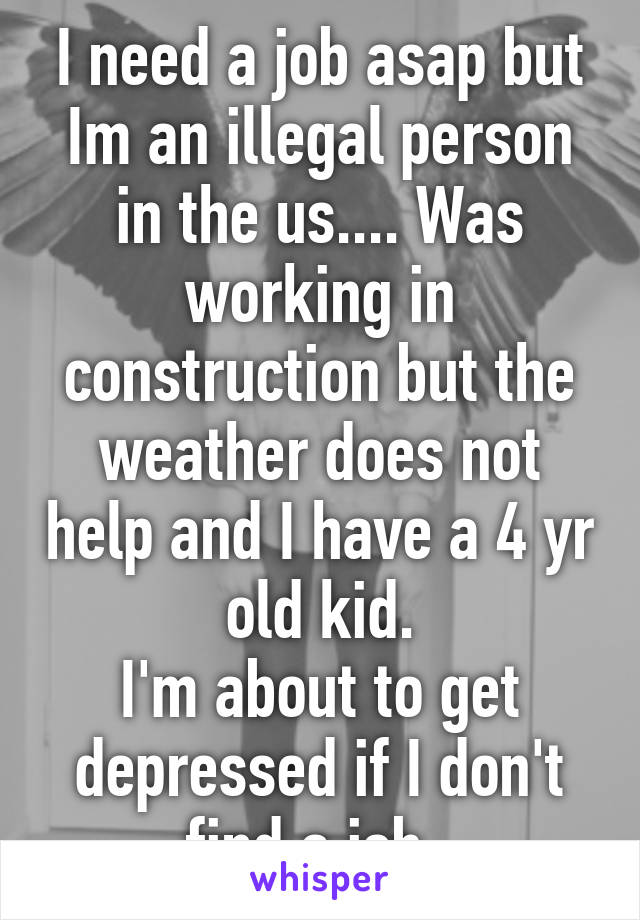 I need a job asap but Im an illegal person in the us.... Was working in construction but the weather does not help and I have a 4 yr old kid.
I'm about to get depressed if I don't find a job. 