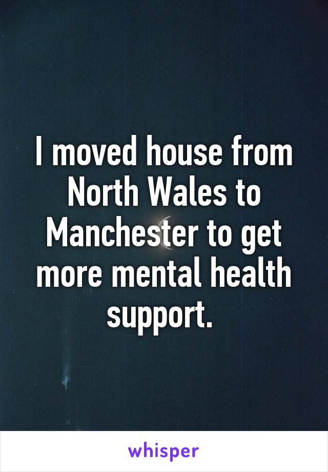 I moved house from North Wales to Manchester to get more mental health support. 