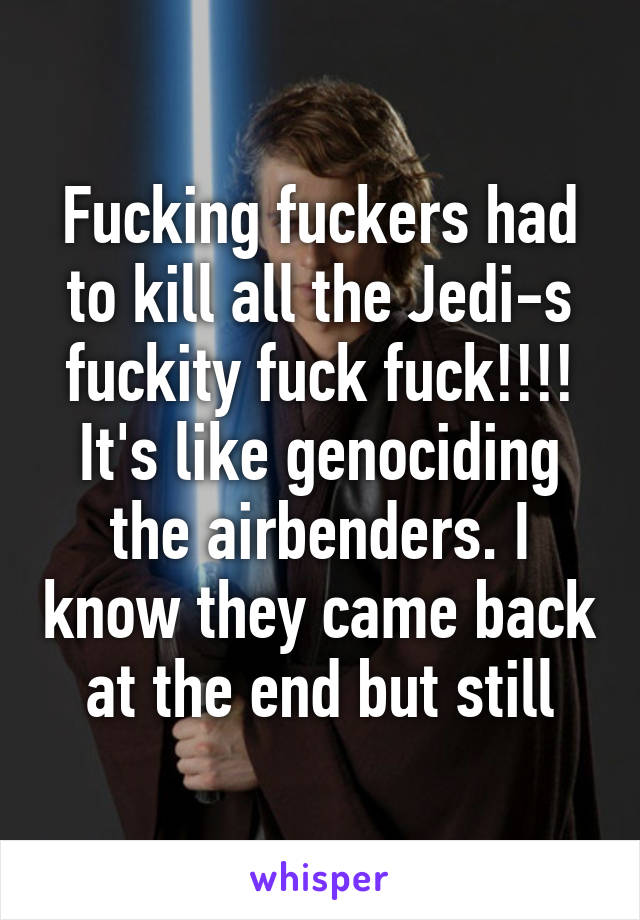 Fucking fuckers had to kill all the Jedi-s fuckity fuck fuck!!!!
It's like genociding the airbenders. I know they came back at the end but still