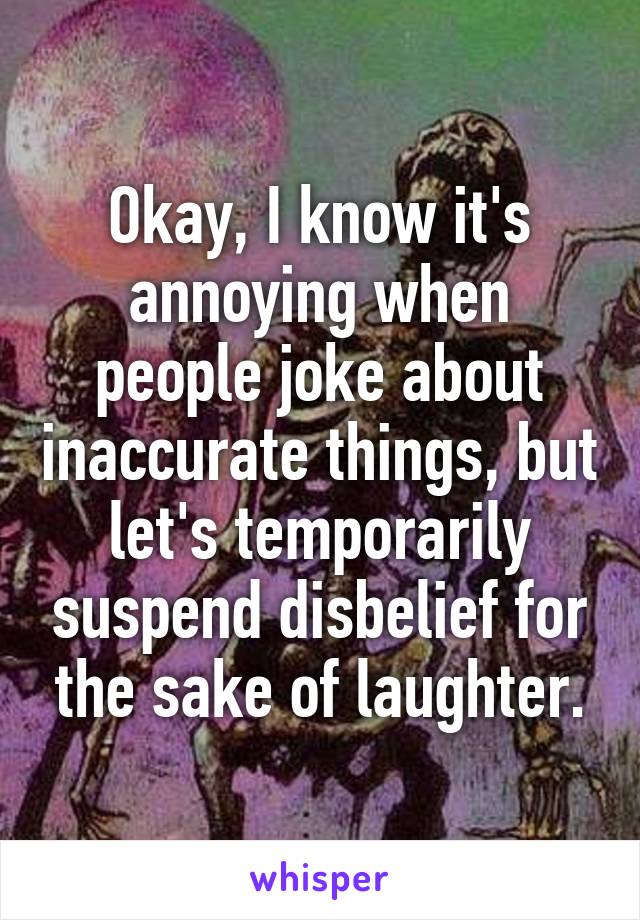 Okay, I know it's annoying when people joke about inaccurate things, but let's temporarily suspend disbelief for the sake of laughter.