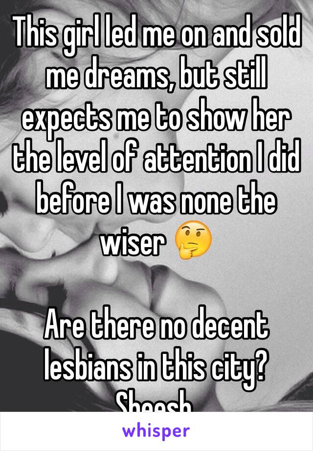 This girl led me on and sold me dreams, but still expects me to show her the level of attention I did before I was none the wiser 🤔

Are there no decent lesbians in this city? Sheesh.