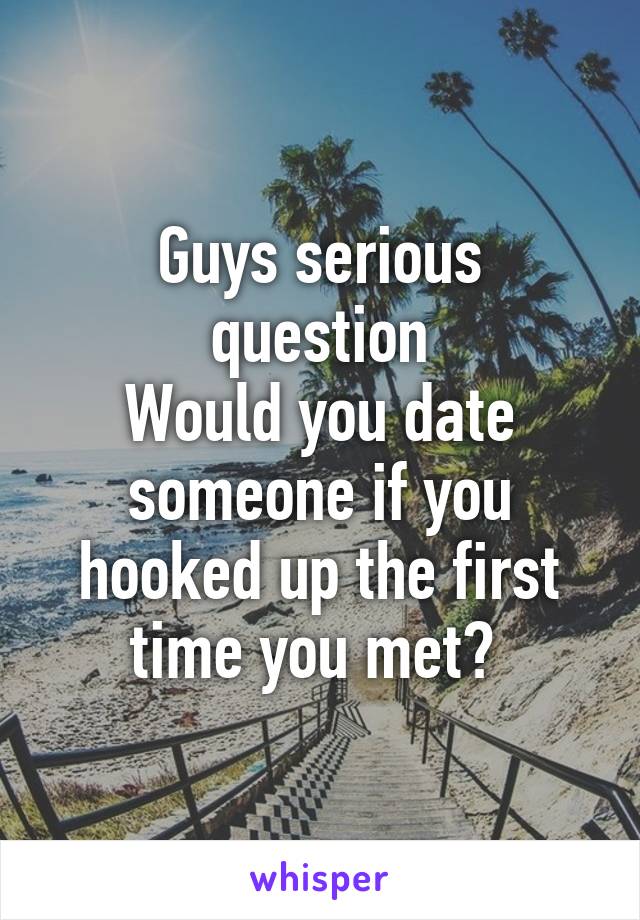 Guys serious question
Would you date someone if you hooked up the first time you met? 