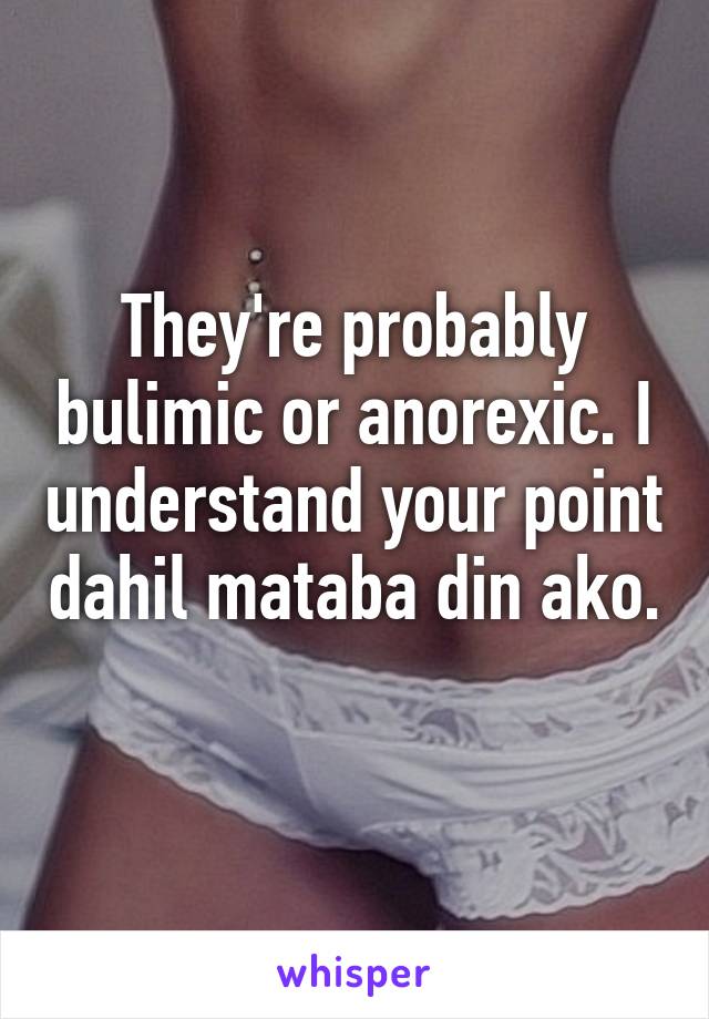 They're probably bulimic or anorexic. I understand your point dahil mataba din ako. 