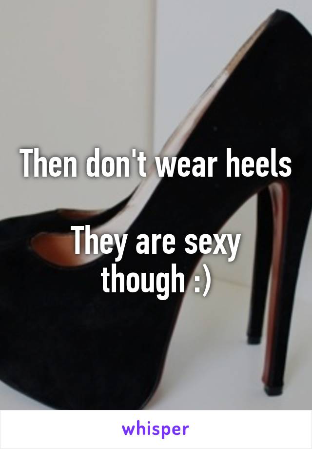 Then don't wear heels 
They are sexy though :)