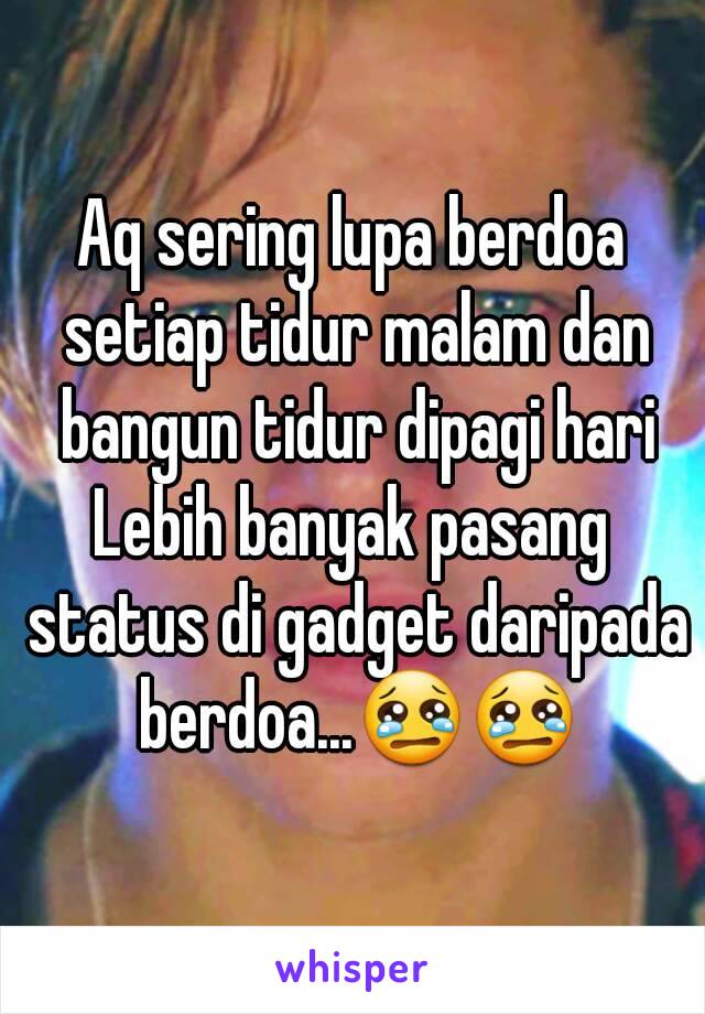 Aq sering lupa berdoa setiap tidur malam dan bangun tidur dipagi hari
Lebih banyak pasang status di gadget daripada berdoa...😢😢