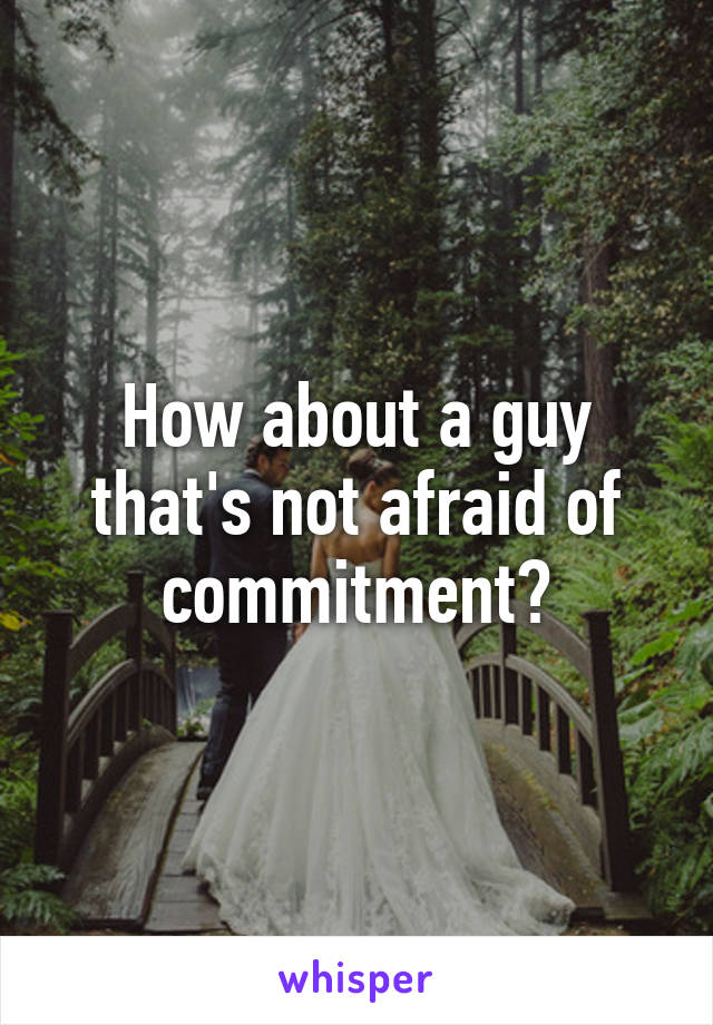 How about a guy that's not afraid of commitment?