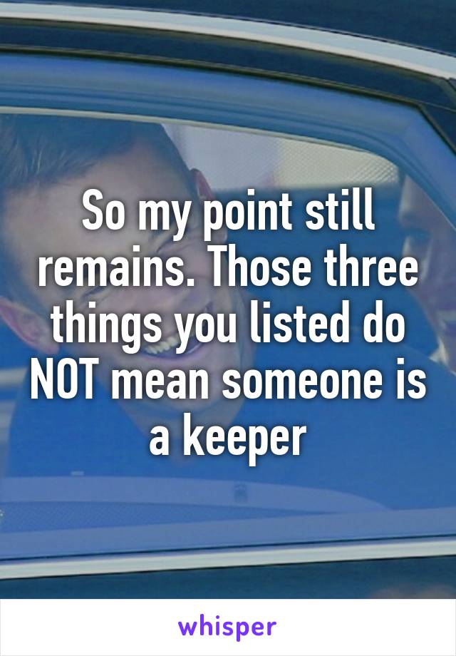 So my point still remains. Those three things you listed do NOT mean someone is a keeper