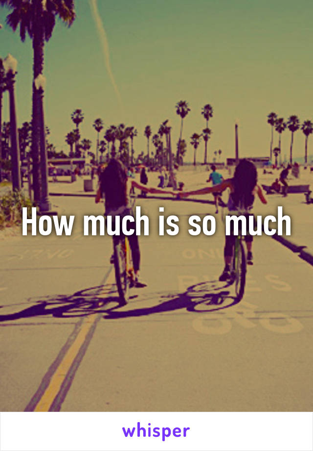 How much is so much