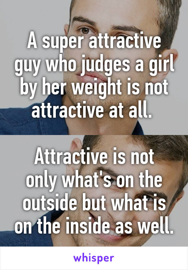 A super attractive guy who judges a girl by her weight is not attractive at all. 

Attractive is not only what's on the outside but what is on the inside as well.