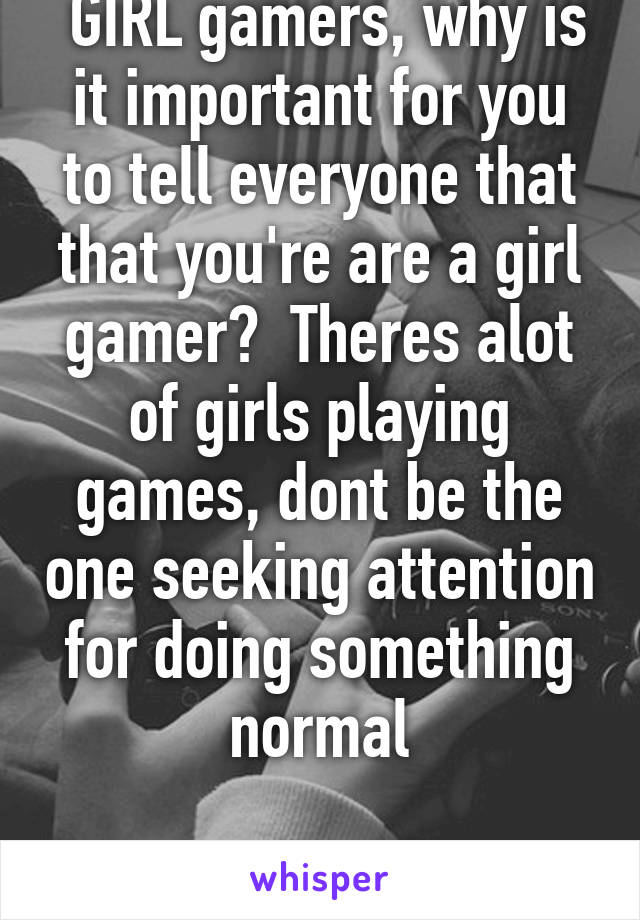  GIRL gamers, why is it important for you to tell everyone that that you're are a girl gamer?  Theres alot of girls playing games, dont be the one seeking attention for doing something normal

