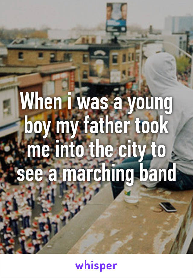 When i was a young boy my father took me into the city to see a marching band