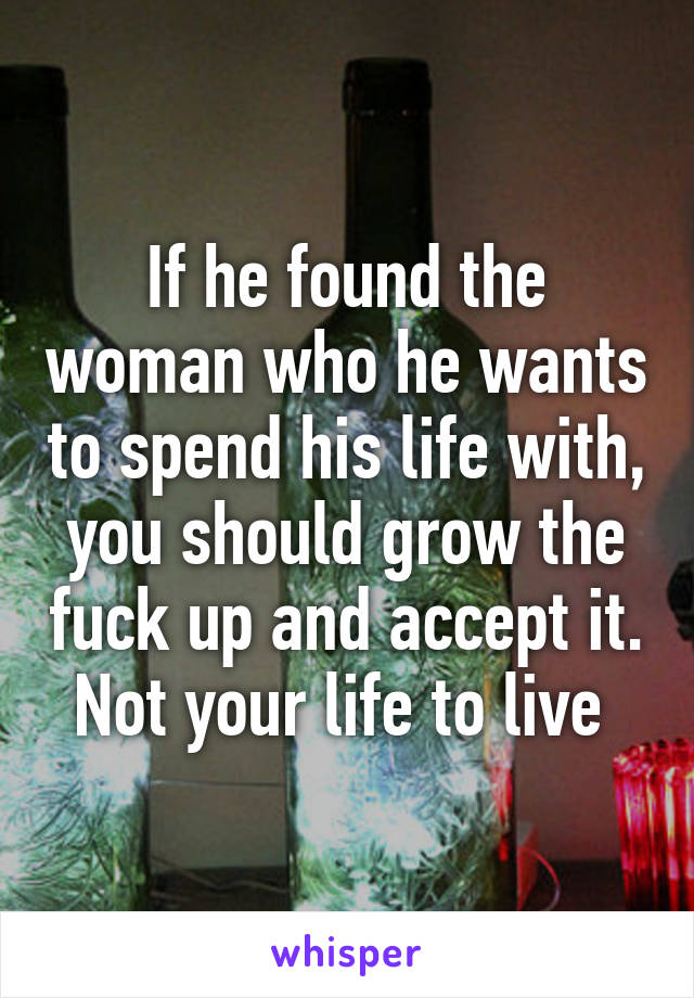 If he found the woman who he wants to spend his life with, you should grow the fuck up and accept it. Not your life to live 