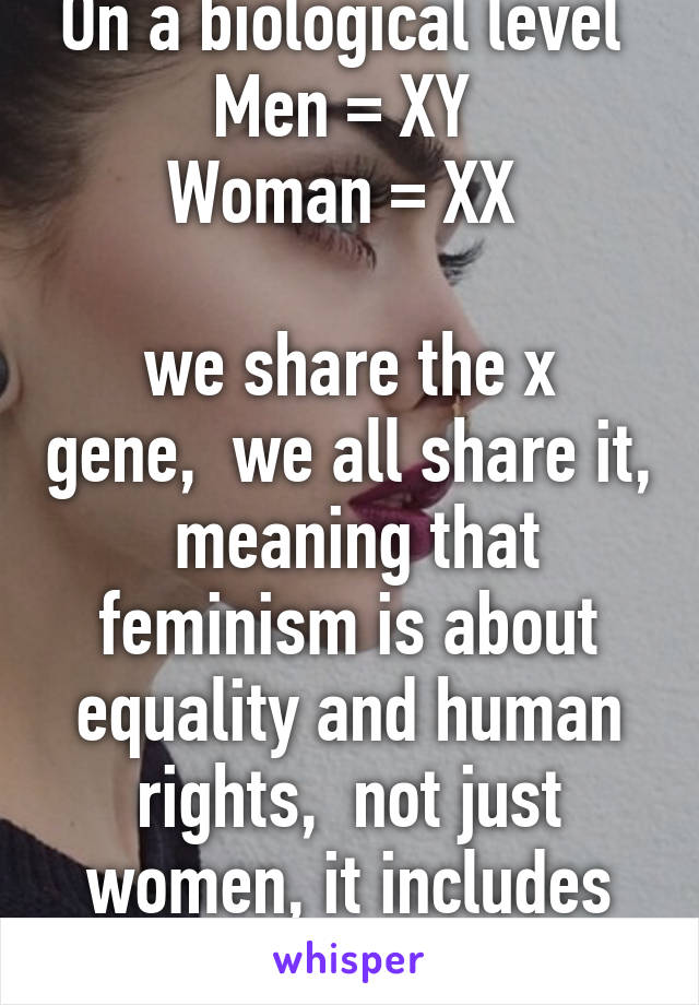 On a biological level 
Men = XY 
Woman = XX 

we share the x gene,  we all share it,  meaning that feminism is about equality and human rights,  not just women, it includes men as well