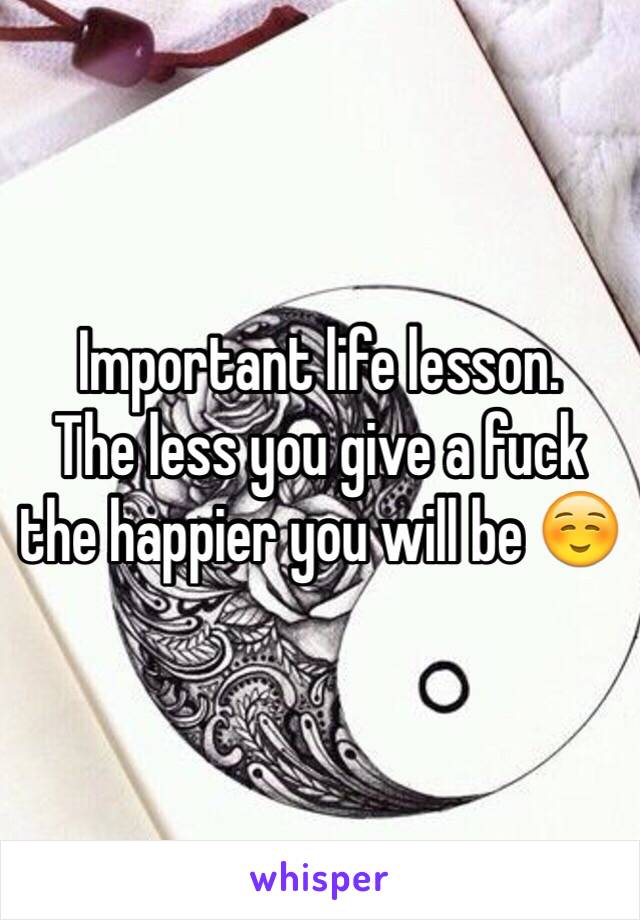 Important life lesson. 
The less you give a fuck the happier you will be ☺️