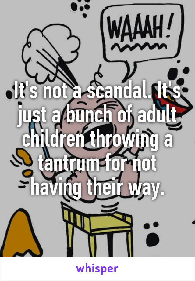 It's not a scandal. It's just a bunch of adult children throwing a tantrum for not having their way.