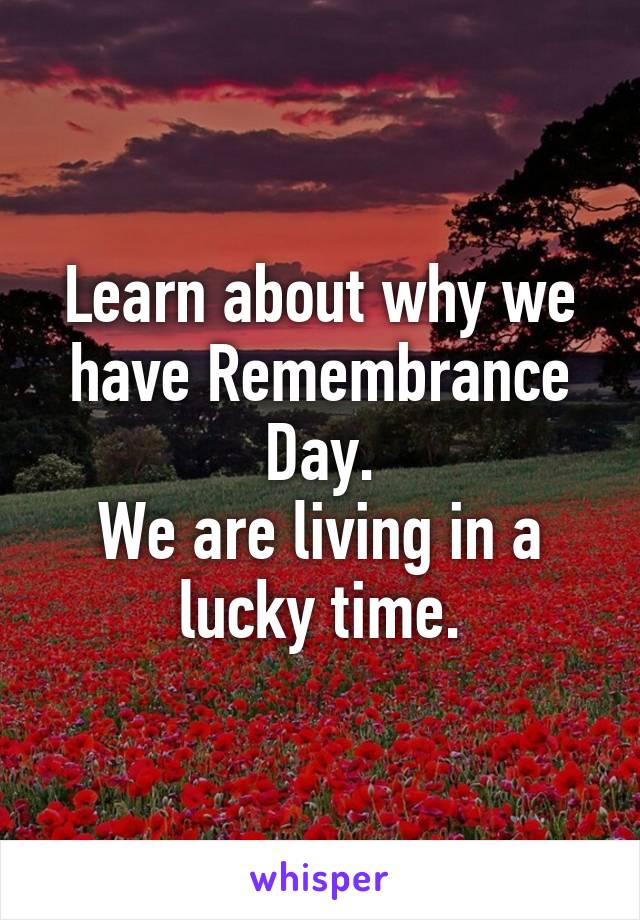 Learn about why we have Remembrance Day.
We are living in a lucky time.