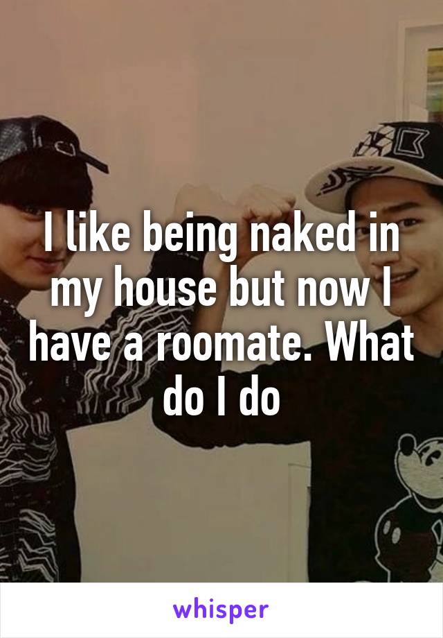 I like being naked in my house but now I have a roomate. What do I do