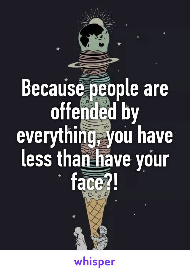 Because people are offended by everything, you have less than have your face?!