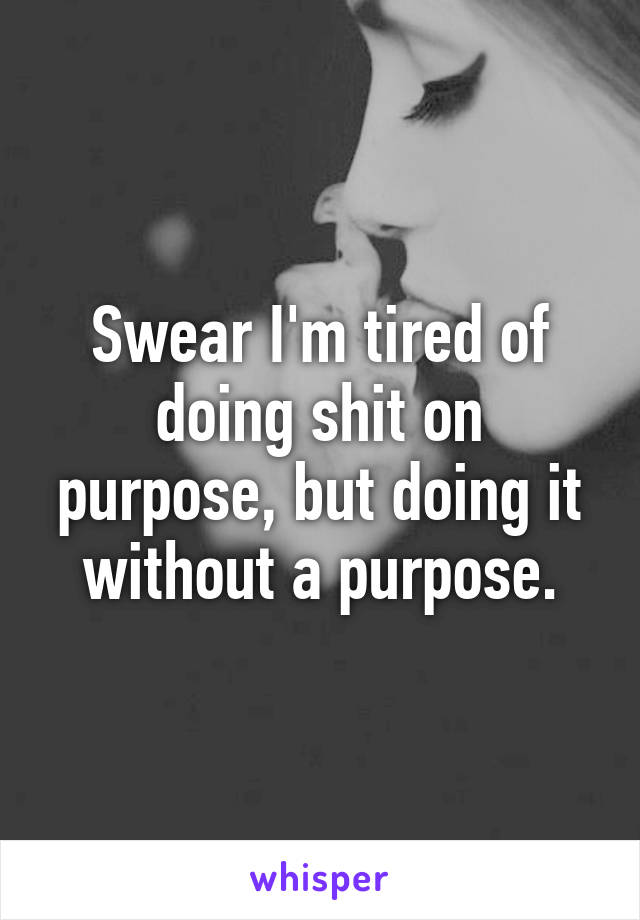 Swear I'm tired of doing shit on purpose, but doing it without a purpose.