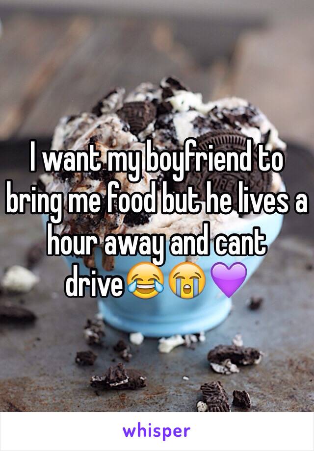 I want my boyfriend to bring me food but he lives a hour away and cant drive😂😭💜