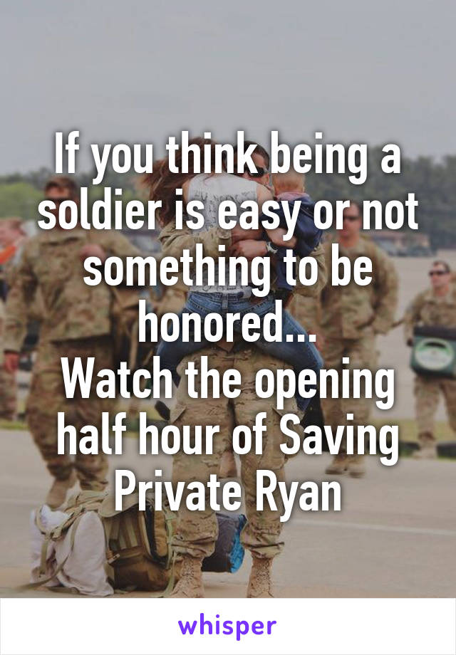 If you think being a soldier is easy or not something to be honored...
Watch the opening half hour of Saving Private Ryan