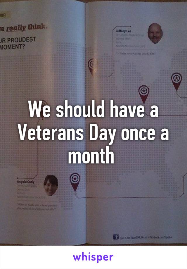 We should have a Veterans Day once a month 