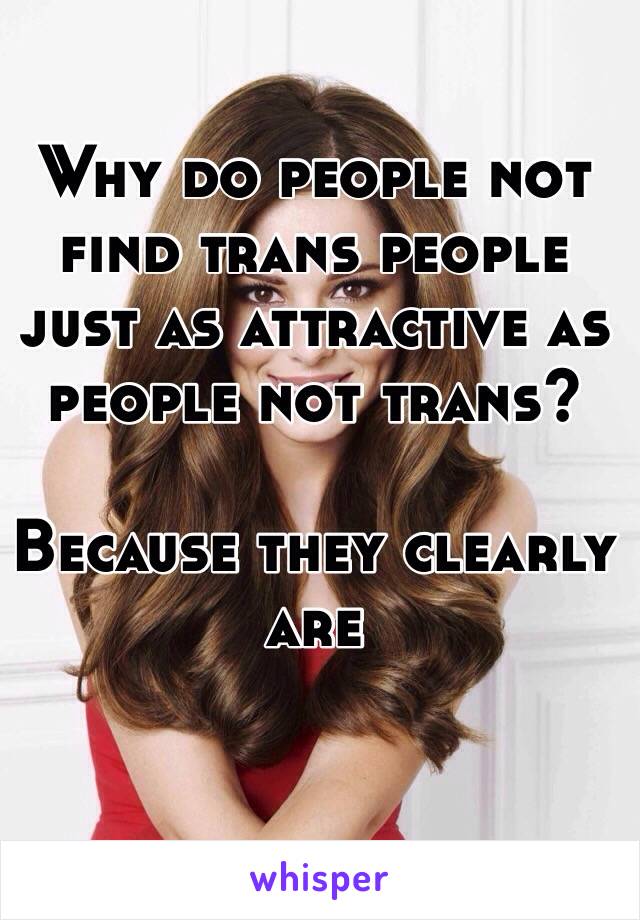 Why do people not find trans people just as attractive as people not trans?

Because they clearly are