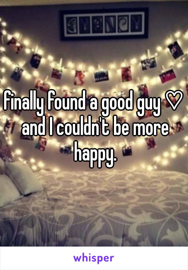 finally found a good guy ♡ and I couldn't be more happy.