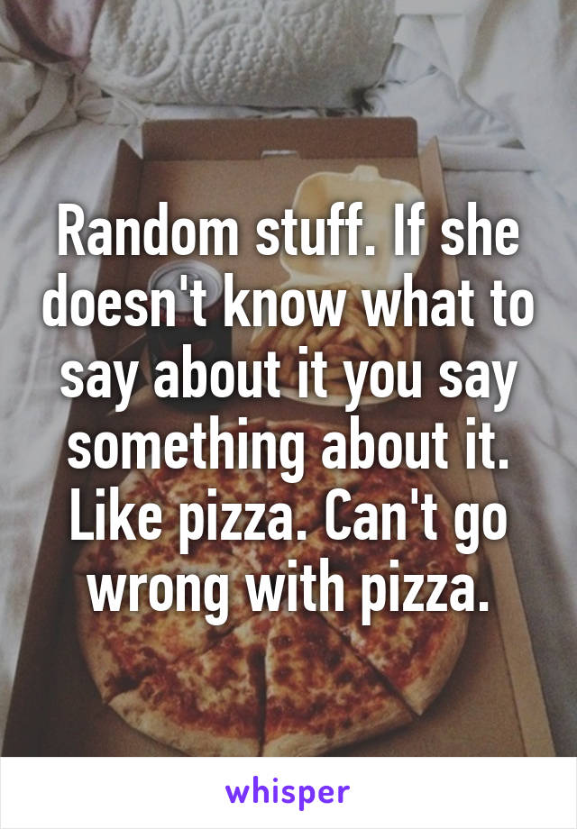 Random stuff. If she doesn't know what to say about it you say something about it.
Like pizza. Can't go wrong with pizza.