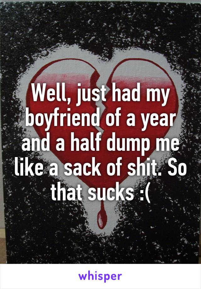 Well, just had my boyfriend of a year and a half dump me like a sack of shit. So that sucks :(