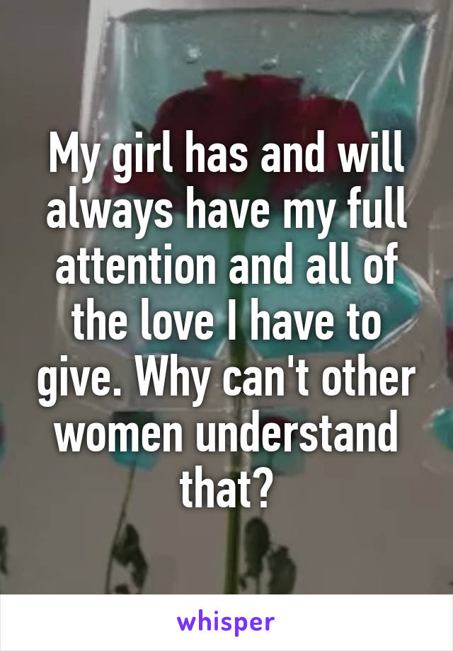 My girl has and will always have my full attention and all of the love I have to give. Why can't other women understand that?