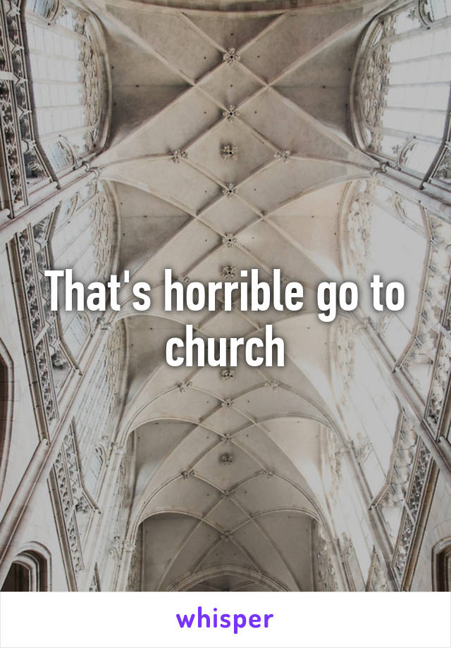 That's horrible go to church