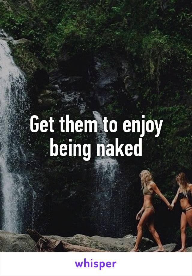 Get them to enjoy being naked