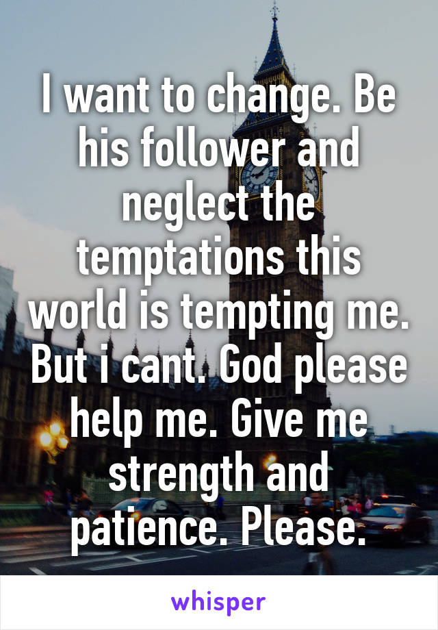 I want to change. Be his follower and neglect the temptations this world is tempting me. But i cant. God please help me. Give me strength and patience. Please.