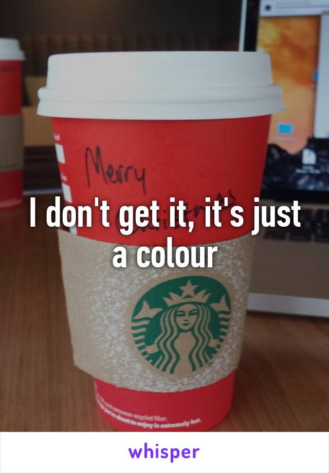 I don't get it, it's just a colour