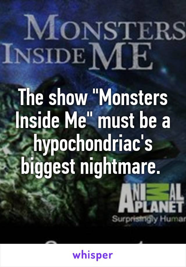 The show "Monsters Inside Me" must be a hypochondriac's biggest nightmare. 