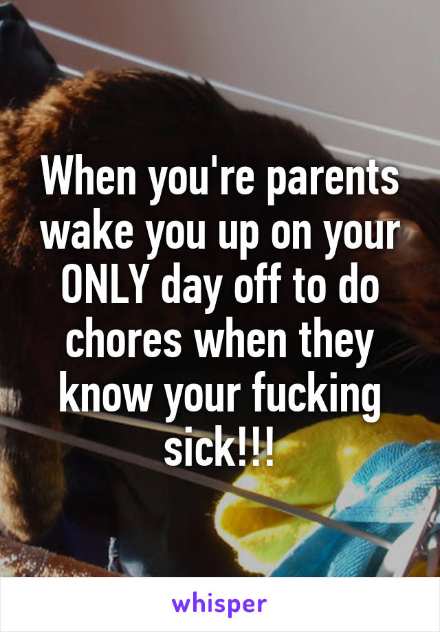 When you're parents wake you up on your ONLY day off to do chores when they know your fucking sick!!!