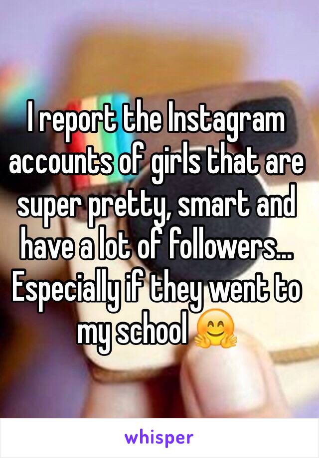 I report the Instagram accounts of girls that are super pretty, smart and have a lot of followers... Especially if they went to my school 🤗