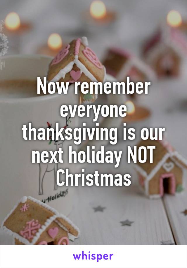 Now remember everyone thanksgiving is our next holiday NOT Christmas